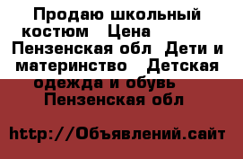 Продаю школьный костюм › Цена ­ 3 000 - Пензенская обл. Дети и материнство » Детская одежда и обувь   . Пензенская обл.